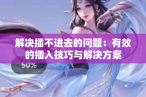 解决插不进去的问题：有效的插入技巧与解决方案