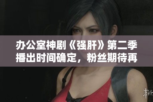 办公室神剧《强肝》第二季播出时间确定，粉丝期待再次探讨职场挑战