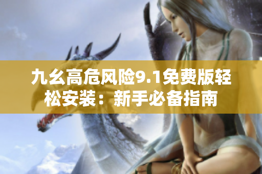 九幺高危风险9.1免费版轻松安装：新手必备指南