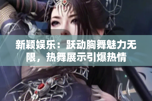 新颖娱乐：跃动胸舞魅力无限，热舞展示引爆热情