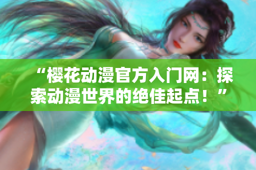 “樱花动漫官方入门网：探索动漫世界的绝佳起点！”
