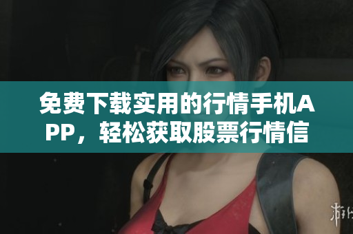免费下载实用的行情手机APP，轻松获取股票行情信息