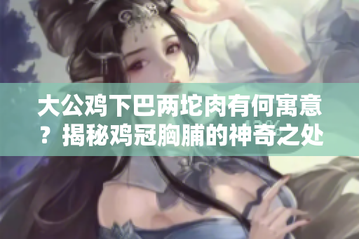 大公鸡下巴两坨肉有何寓意？揭秘鸡冠胸脯的神奇之处