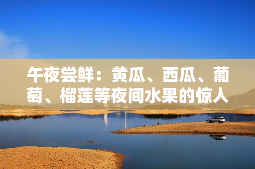 午夜尝鲜：黄瓜、西瓜、葡萄、榴莲等夜间水果的惊人功效