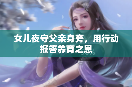 女儿夜守父亲身旁，用行动报答养育之恩