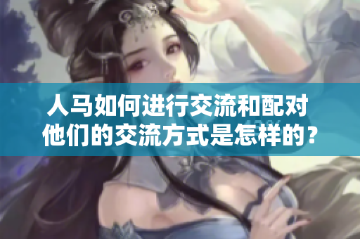 人马如何进行交流和配对 他们的交流方式是怎样的？