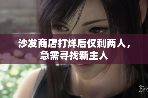 沙发商店打烊后仅剩两人，急需寻找新主人