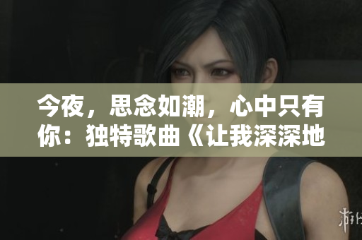 今夜，思念如潮，心中只有你：独特歌曲《让我深深地想念你》