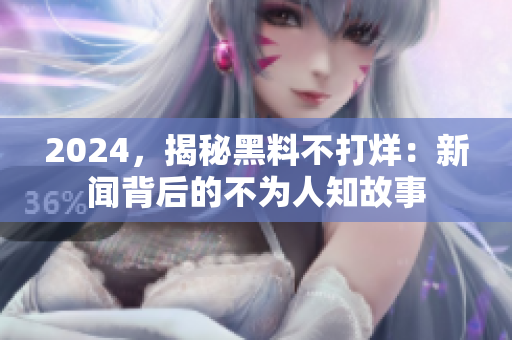 2024，揭秘黑料不打烊：新闻背后的不为人知故事