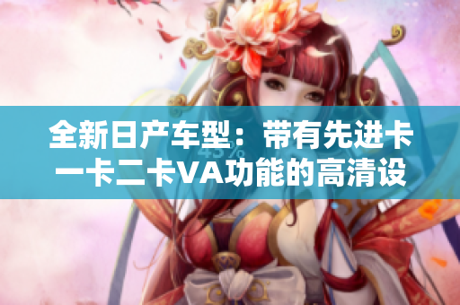 全新日产车型：带有先进卡一卡二卡VA功能的高清设计技术分析