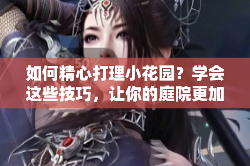 如何精心打理小花园？学会这些技巧，让你的庭院更加美丽！