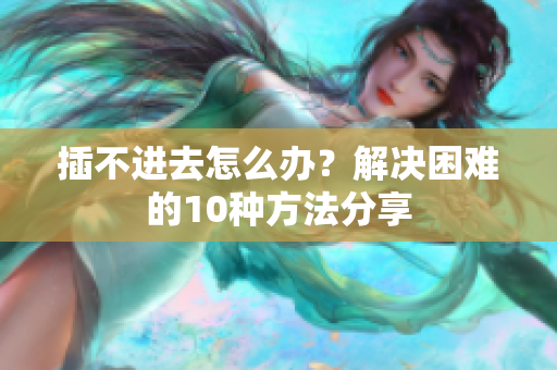 插不进去怎么办？解决困难的10种方法分享