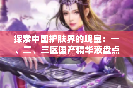 探索中国护肤界的瑰宝：一、二、三区国产精华液盘点