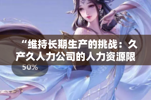 “维持长期生产的挑战：久产久人力公司的人力资源限制与应对策略”
