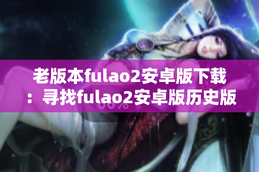 老版本fulao2安卓版下载：寻找fulao2安卓版历史版本安装包