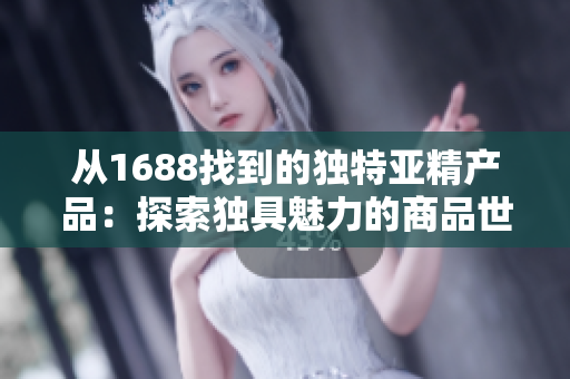 从1688找到的独特亚精产品：探索独具魅力的商品世界
