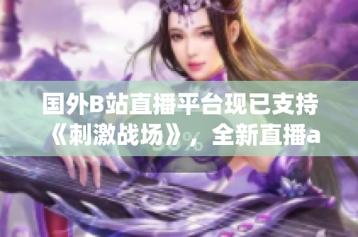 国外B站直播平台现已支持《刺激战场》，全新直播app上线！