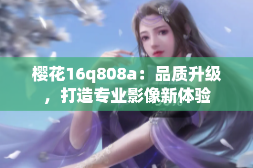 樱花16q808a：品质升级，打造专业影像新体验