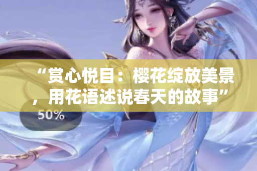 “赏心悦目：樱花绽放美景，用花语述说春天的故事”