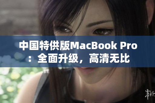 中国特供版MacBook Pro：全面升级，高清无比