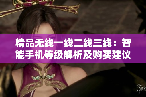 精品无线一线二线三线：智能手机等级解析及购买建议