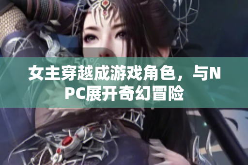 女主穿越成游戏角色，与NPC展开奇幻冒险