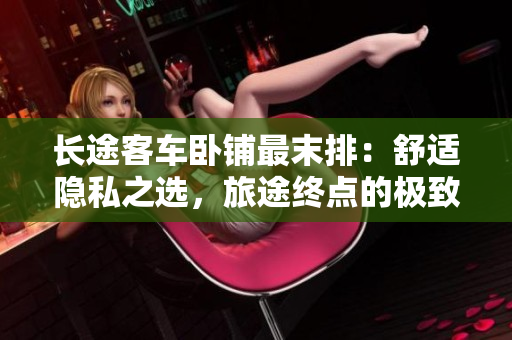 长途客车卧铺最末排：舒适隐私之选，旅途终点的极致享受