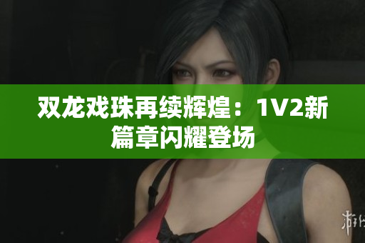 双龙戏珠再续辉煌：1V2新篇章闪耀登场
