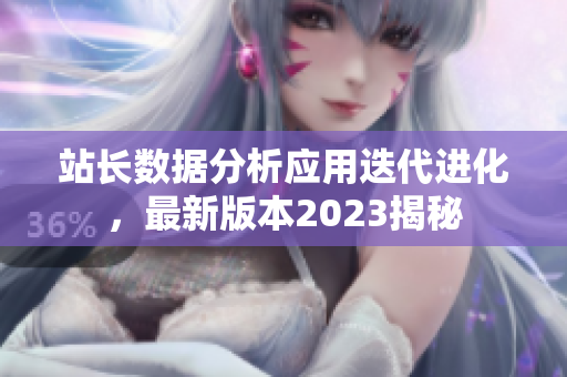 站长数据分析应用迭代进化，最新版本2023揭秘