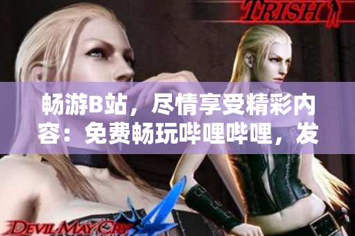 畅游B站，尽情享受精彩内容：免费畅玩哔哩哔哩，发现无限乐趣！