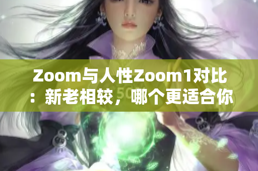 Zoom与人性Zoom1对比：新老相较，哪个更适合你
