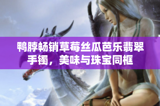鸭脖畅销草莓丝瓜芭乐翡翠手镯，美味与珠宝同框