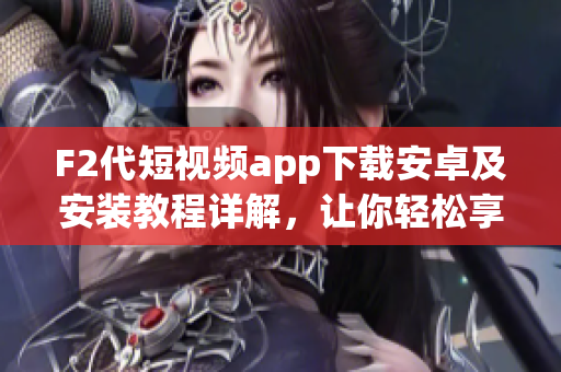 F2代短视频app下载安卓及安装教程详解，让你轻松享受精彩视频创作