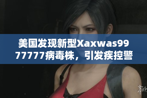 美国发现新型Xaxwas9977777病毒株，引发疾控警示