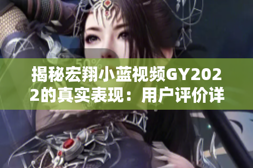 揭秘宏翔小蓝视频GY2022的真实表现：用户评价详解