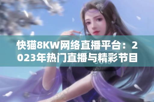 快猫8KW网络直播平台：2023年热门直播与精彩节目回顾
