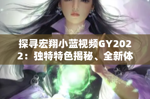 探寻宏翔小蓝视频GY2022：独特特色揭秘、全新体验探索