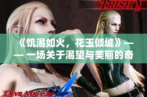 《饥渴如火，花玉倾城》—— 一场关于渴望与美丽的奇遇
