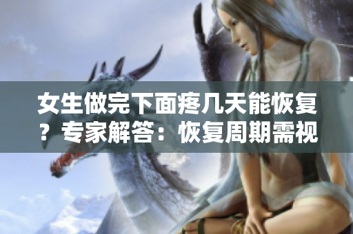 女生做完下面疼几天能恢复？专家解答：恢复周期需视个体情况而定
