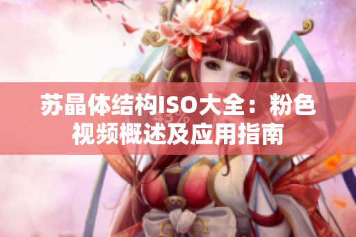 苏晶体结构ISO大全：粉色视频概述及应用指南