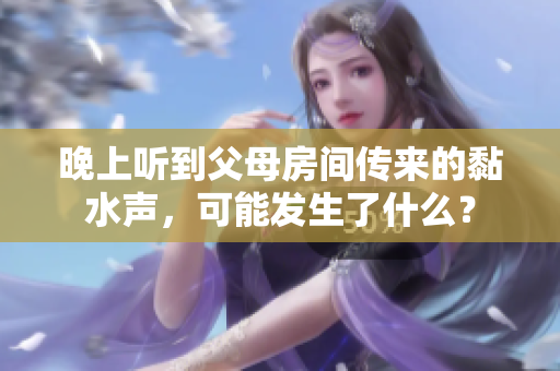 晚上听到父母房间传来的黏水声，可能发生了什么？