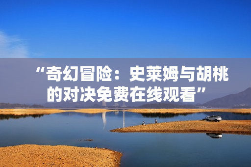 “奇幻冒险：史莱姆与胡桃的对决免费在线观看”