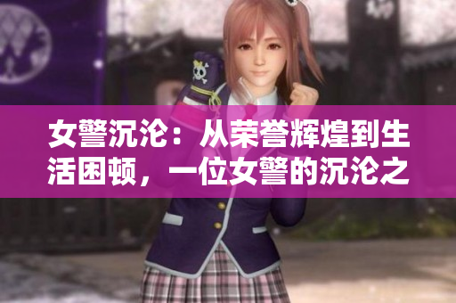 女警沉沦：从荣誉辉煌到生活困顿，一位女警的沉沦之路
