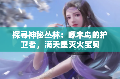 探寻神秘丛林：啄木鸟的护卫者，满天星灭火宝贝