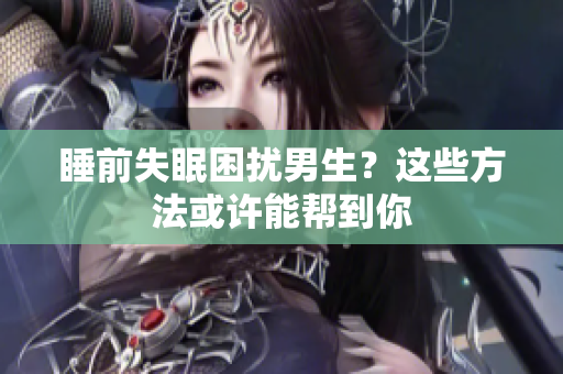 睡前失眠困扰男生？这些方法或许能帮到你