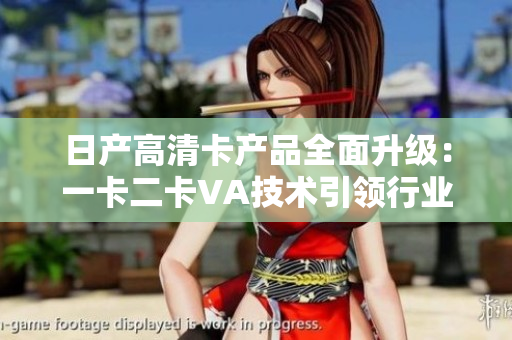 日产高清卡产品全面升级：一卡二卡VA技术引领行业新趋势