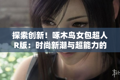 探索创新！啄木鸟女包超人R版：时尚新潮与超能力的完美融合