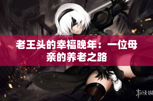 老王头的幸福晚年：一位母亲的养老之路