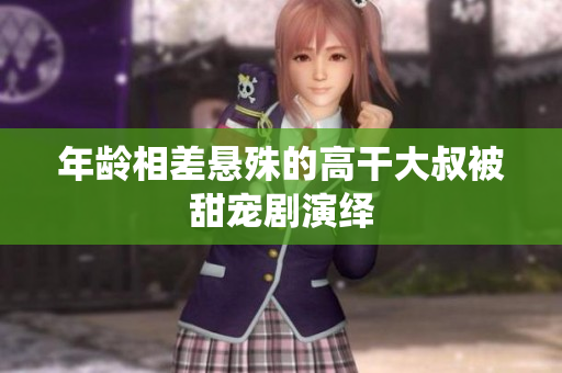 年龄相差悬殊的高干大叔被甜宠剧演绎