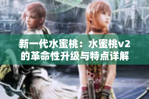 新一代水蜜桃：水蜜桃v2的革命性升级与特点详解